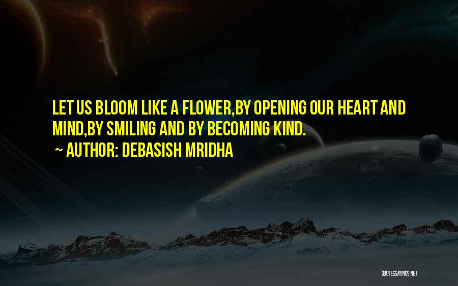 Debasish Mridha Quotes: Let Us Bloom Like A Flower,by Opening Our Heart And Mind,by Smiling And By Becoming Kind.