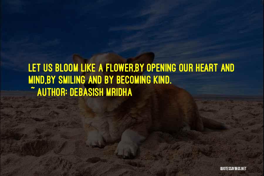 Debasish Mridha Quotes: Let Us Bloom Like A Flower,by Opening Our Heart And Mind,by Smiling And By Becoming Kind.