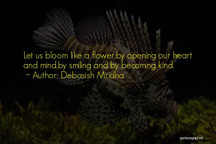 Debasish Mridha Quotes: Let Us Bloom Like A Flower,by Opening Our Heart And Mind,by Smiling And By Becoming Kind.