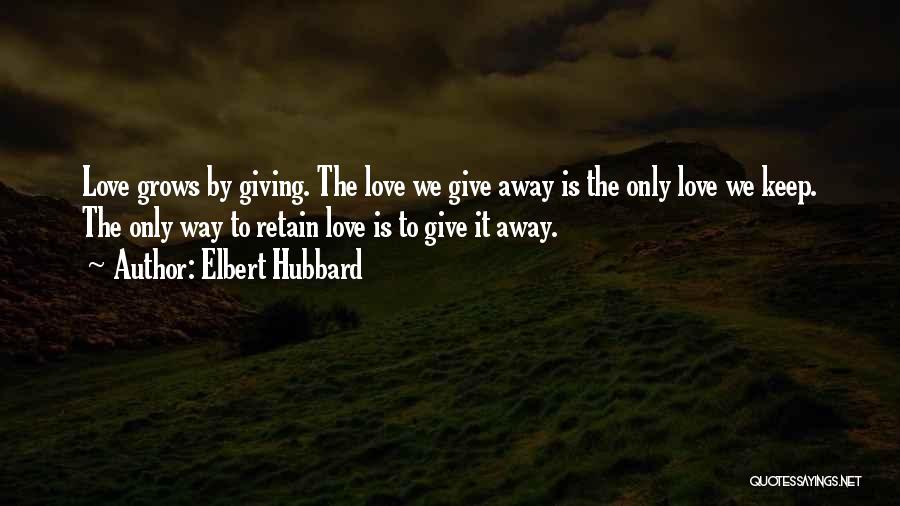 Elbert Hubbard Quotes: Love Grows By Giving. The Love We Give Away Is The Only Love We Keep. The Only Way To Retain