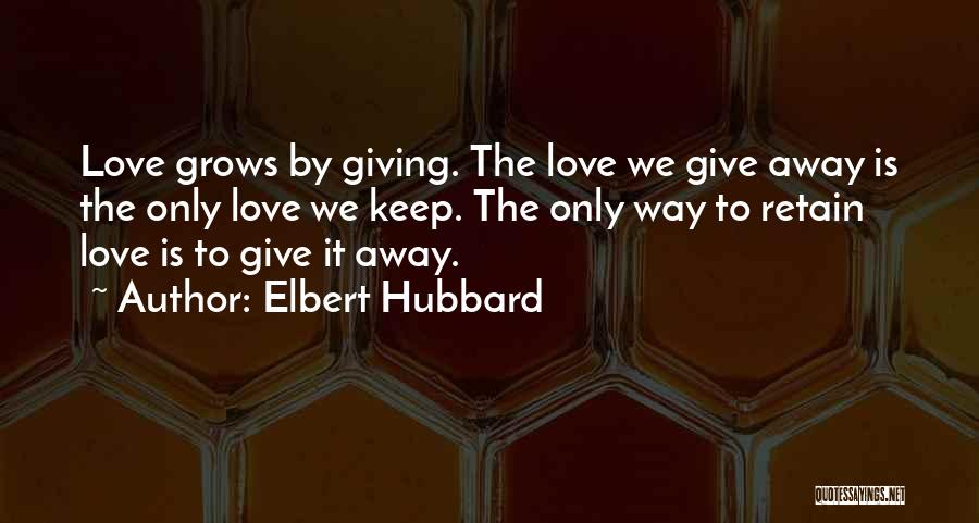 Elbert Hubbard Quotes: Love Grows By Giving. The Love We Give Away Is The Only Love We Keep. The Only Way To Retain