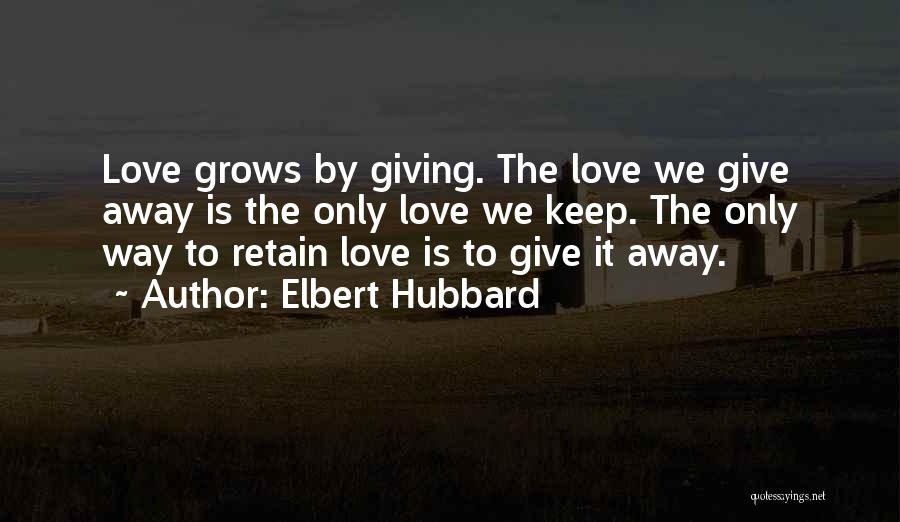 Elbert Hubbard Quotes: Love Grows By Giving. The Love We Give Away Is The Only Love We Keep. The Only Way To Retain