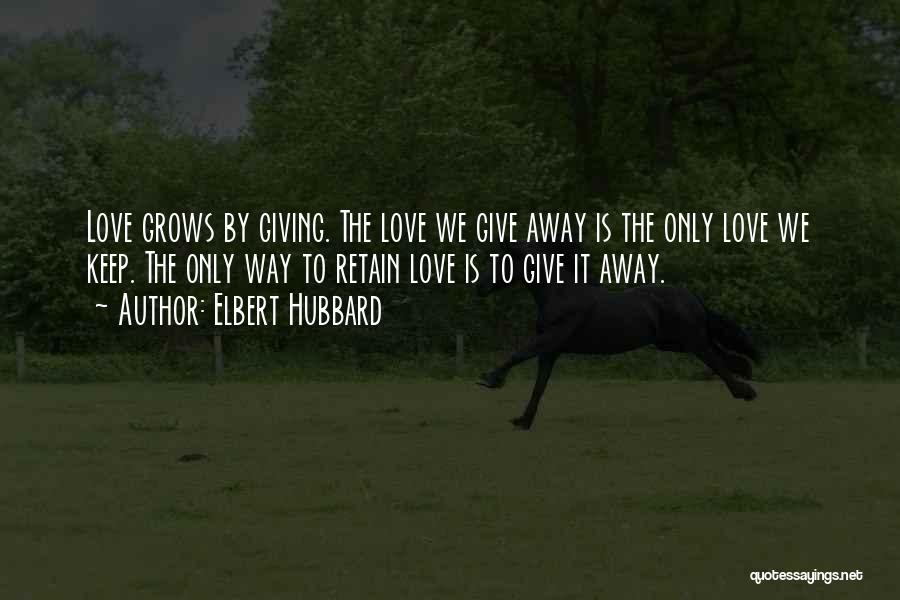 Elbert Hubbard Quotes: Love Grows By Giving. The Love We Give Away Is The Only Love We Keep. The Only Way To Retain