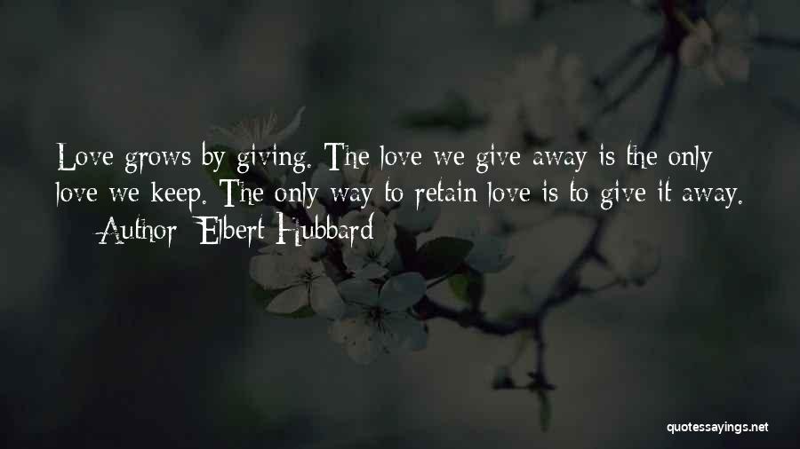 Elbert Hubbard Quotes: Love Grows By Giving. The Love We Give Away Is The Only Love We Keep. The Only Way To Retain