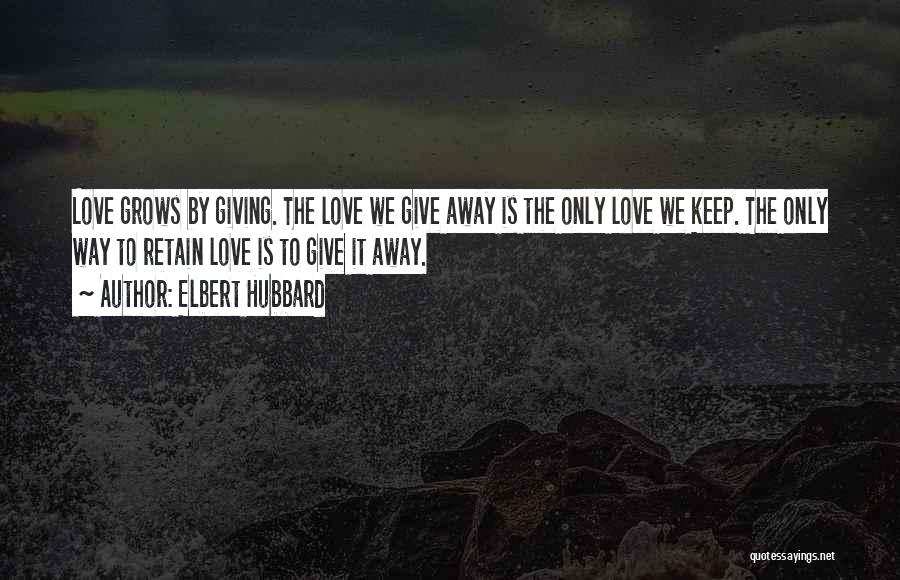 Elbert Hubbard Quotes: Love Grows By Giving. The Love We Give Away Is The Only Love We Keep. The Only Way To Retain