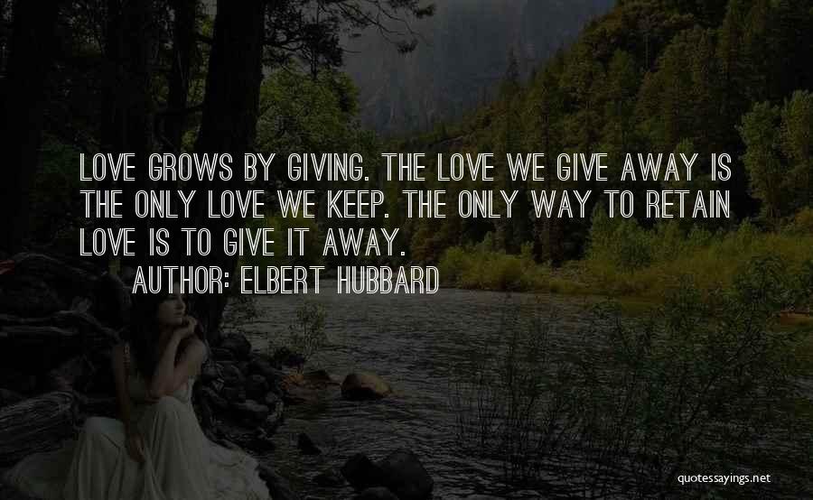 Elbert Hubbard Quotes: Love Grows By Giving. The Love We Give Away Is The Only Love We Keep. The Only Way To Retain