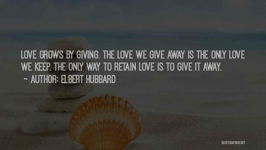 Elbert Hubbard Quotes: Love Grows By Giving. The Love We Give Away Is The Only Love We Keep. The Only Way To Retain