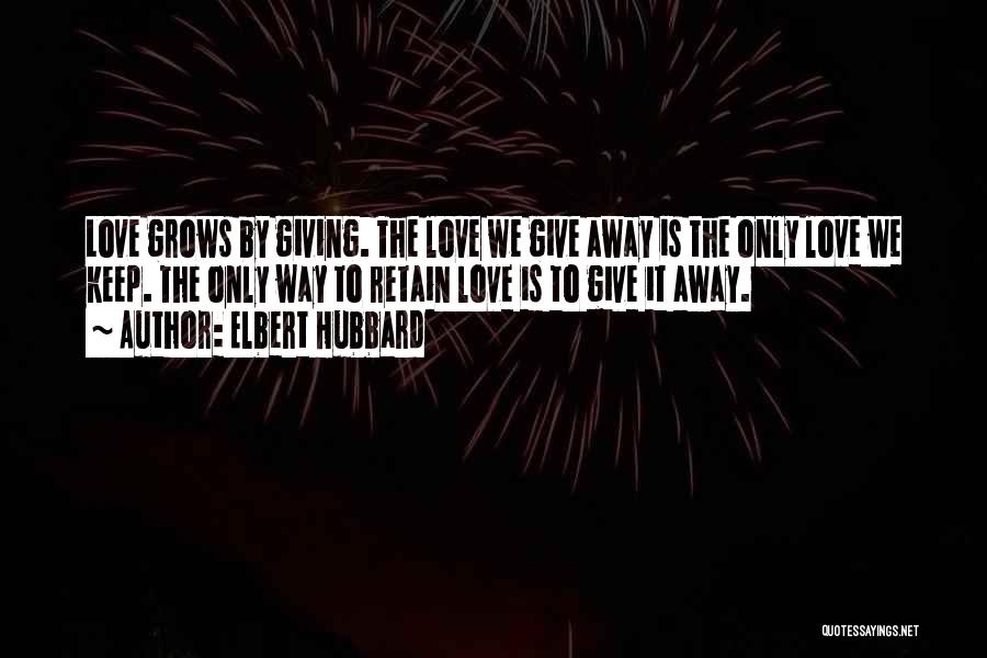 Elbert Hubbard Quotes: Love Grows By Giving. The Love We Give Away Is The Only Love We Keep. The Only Way To Retain