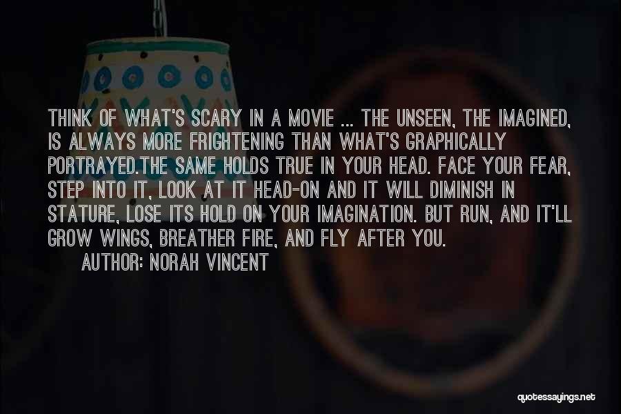 Norah Vincent Quotes: Think Of What's Scary In A Movie ... The Unseen, The Imagined, Is Always More Frightening Than What's Graphically Portrayed.the