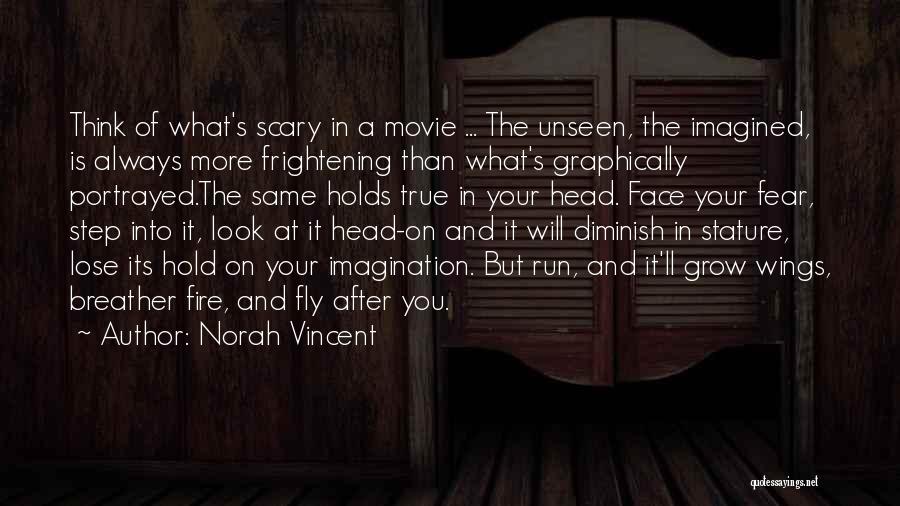 Norah Vincent Quotes: Think Of What's Scary In A Movie ... The Unseen, The Imagined, Is Always More Frightening Than What's Graphically Portrayed.the