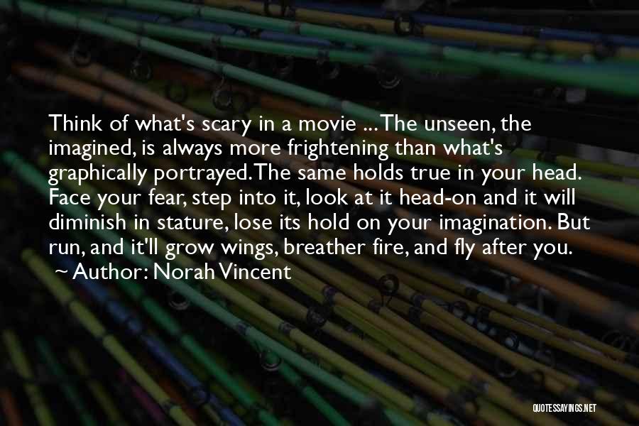 Norah Vincent Quotes: Think Of What's Scary In A Movie ... The Unseen, The Imagined, Is Always More Frightening Than What's Graphically Portrayed.the