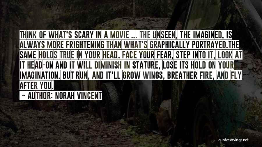 Norah Vincent Quotes: Think Of What's Scary In A Movie ... The Unseen, The Imagined, Is Always More Frightening Than What's Graphically Portrayed.the