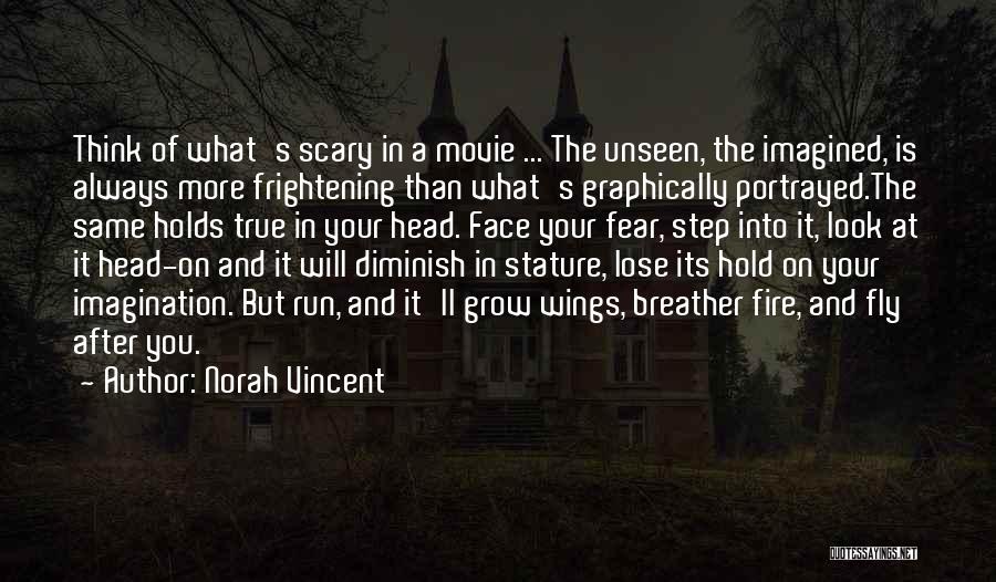 Norah Vincent Quotes: Think Of What's Scary In A Movie ... The Unseen, The Imagined, Is Always More Frightening Than What's Graphically Portrayed.the