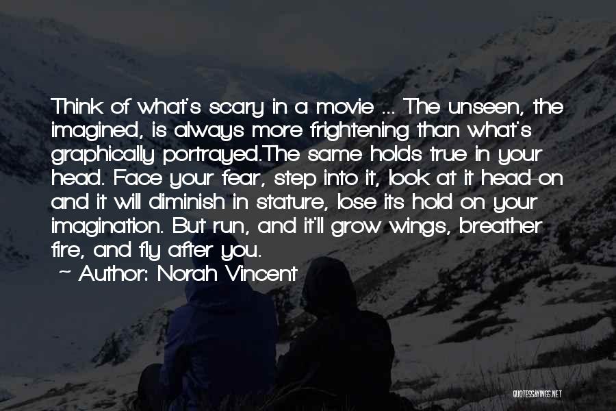 Norah Vincent Quotes: Think Of What's Scary In A Movie ... The Unseen, The Imagined, Is Always More Frightening Than What's Graphically Portrayed.the