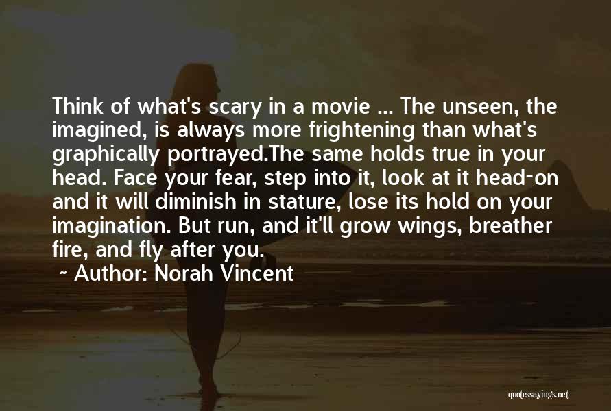 Norah Vincent Quotes: Think Of What's Scary In A Movie ... The Unseen, The Imagined, Is Always More Frightening Than What's Graphically Portrayed.the