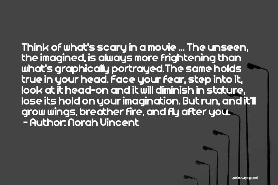 Norah Vincent Quotes: Think Of What's Scary In A Movie ... The Unseen, The Imagined, Is Always More Frightening Than What's Graphically Portrayed.the