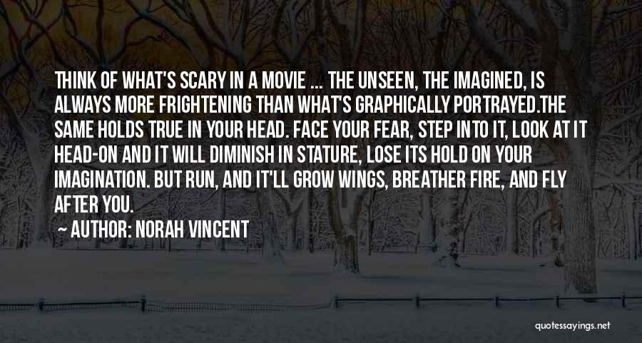 Norah Vincent Quotes: Think Of What's Scary In A Movie ... The Unseen, The Imagined, Is Always More Frightening Than What's Graphically Portrayed.the