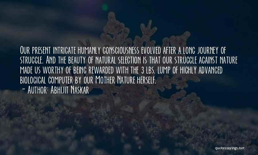 Abhijit Naskar Quotes: Our Present Intricate Humanly Consciousness Evolved After A Long Journey Of Struggle. And The Beauty Of Natural Selection Is That