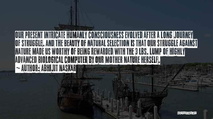 Abhijit Naskar Quotes: Our Present Intricate Humanly Consciousness Evolved After A Long Journey Of Struggle. And The Beauty Of Natural Selection Is That