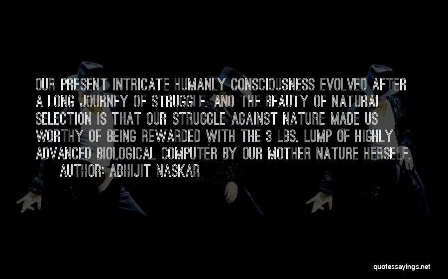 Abhijit Naskar Quotes: Our Present Intricate Humanly Consciousness Evolved After A Long Journey Of Struggle. And The Beauty Of Natural Selection Is That