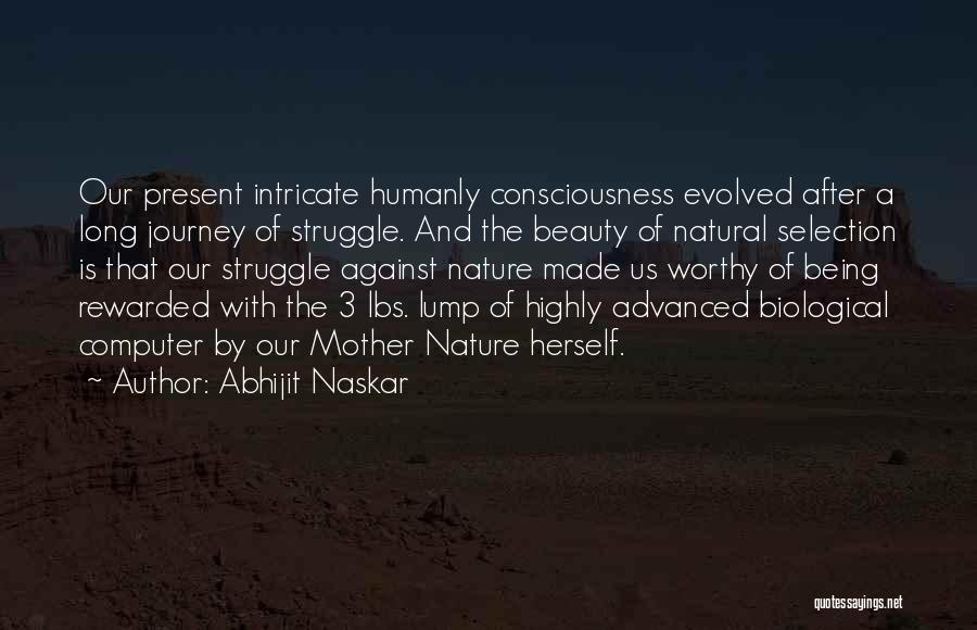 Abhijit Naskar Quotes: Our Present Intricate Humanly Consciousness Evolved After A Long Journey Of Struggle. And The Beauty Of Natural Selection Is That