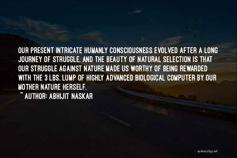 Abhijit Naskar Quotes: Our Present Intricate Humanly Consciousness Evolved After A Long Journey Of Struggle. And The Beauty Of Natural Selection Is That