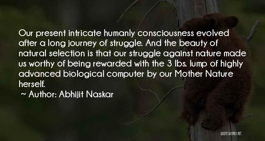 Abhijit Naskar Quotes: Our Present Intricate Humanly Consciousness Evolved After A Long Journey Of Struggle. And The Beauty Of Natural Selection Is That