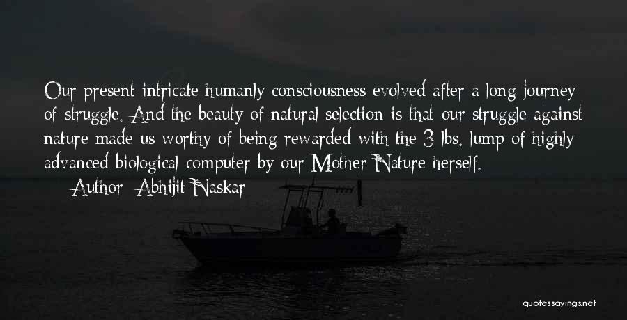 Abhijit Naskar Quotes: Our Present Intricate Humanly Consciousness Evolved After A Long Journey Of Struggle. And The Beauty Of Natural Selection Is That