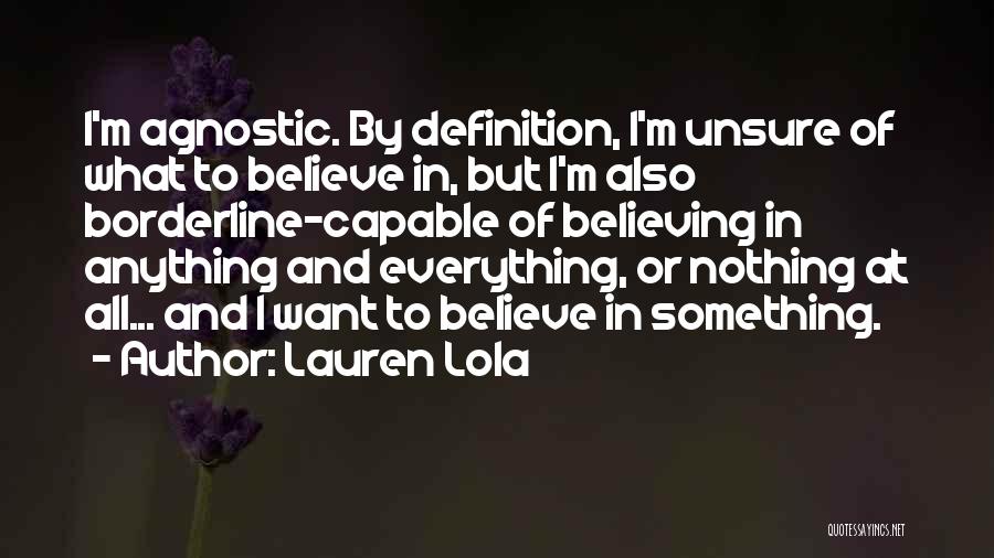 Lauren Lola Quotes: I'm Agnostic. By Definition, I'm Unsure Of What To Believe In, But I'm Also Borderline-capable Of Believing In Anything And