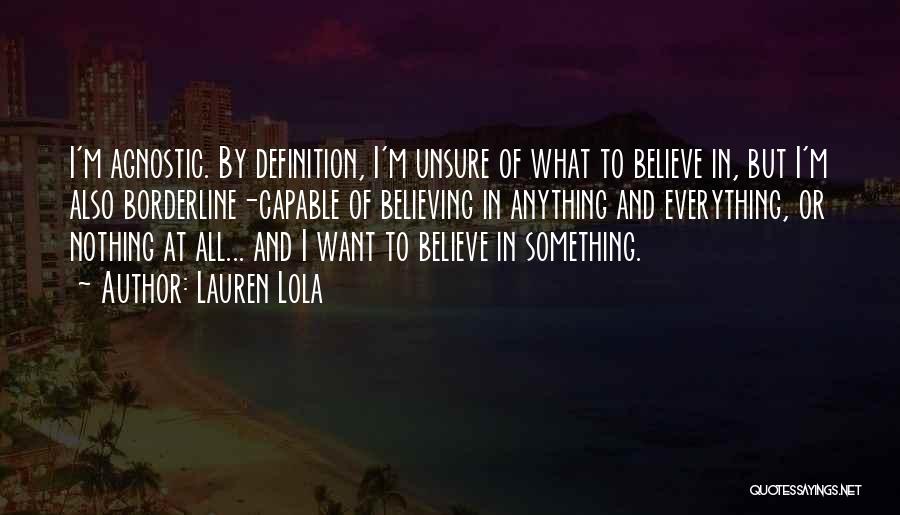 Lauren Lola Quotes: I'm Agnostic. By Definition, I'm Unsure Of What To Believe In, But I'm Also Borderline-capable Of Believing In Anything And