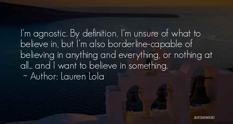 Lauren Lola Quotes: I'm Agnostic. By Definition, I'm Unsure Of What To Believe In, But I'm Also Borderline-capable Of Believing In Anything And