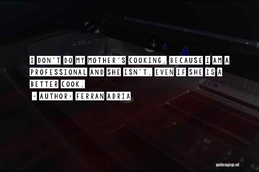 Ferran Adria Quotes: I Don't Do My Mother's Cooking. Because I Am A Professional And She Isn't. Even If She Is A Better