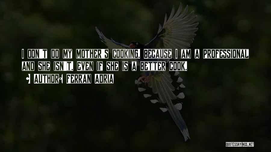 Ferran Adria Quotes: I Don't Do My Mother's Cooking. Because I Am A Professional And She Isn't. Even If She Is A Better