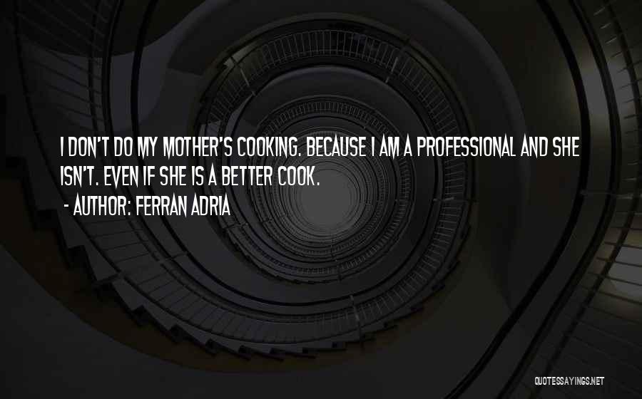 Ferran Adria Quotes: I Don't Do My Mother's Cooking. Because I Am A Professional And She Isn't. Even If She Is A Better