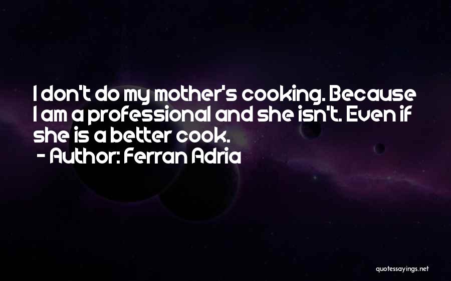 Ferran Adria Quotes: I Don't Do My Mother's Cooking. Because I Am A Professional And She Isn't. Even If She Is A Better