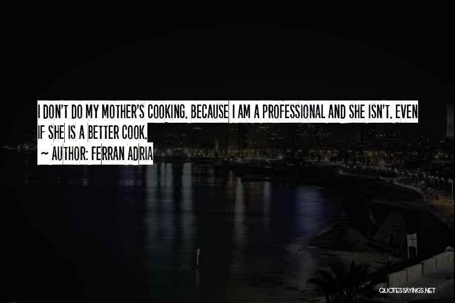 Ferran Adria Quotes: I Don't Do My Mother's Cooking. Because I Am A Professional And She Isn't. Even If She Is A Better