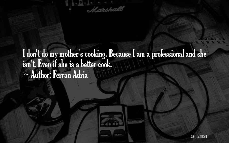 Ferran Adria Quotes: I Don't Do My Mother's Cooking. Because I Am A Professional And She Isn't. Even If She Is A Better