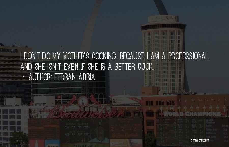 Ferran Adria Quotes: I Don't Do My Mother's Cooking. Because I Am A Professional And She Isn't. Even If She Is A Better
