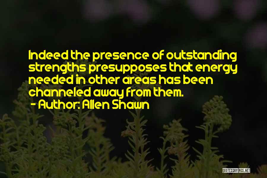 Allen Shawn Quotes: Indeed The Presence Of Outstanding Strengths Presupposes That Energy Needed In Other Areas Has Been Channeled Away From Them.