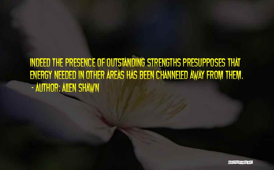 Allen Shawn Quotes: Indeed The Presence Of Outstanding Strengths Presupposes That Energy Needed In Other Areas Has Been Channeled Away From Them.