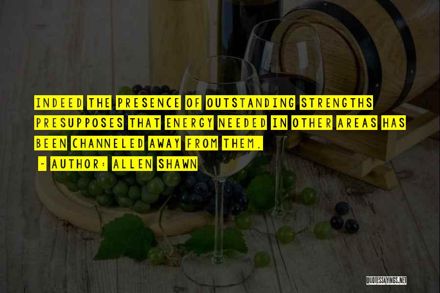 Allen Shawn Quotes: Indeed The Presence Of Outstanding Strengths Presupposes That Energy Needed In Other Areas Has Been Channeled Away From Them.