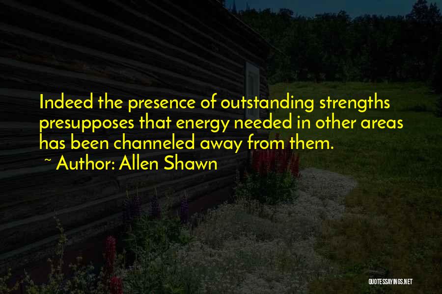 Allen Shawn Quotes: Indeed The Presence Of Outstanding Strengths Presupposes That Energy Needed In Other Areas Has Been Channeled Away From Them.
