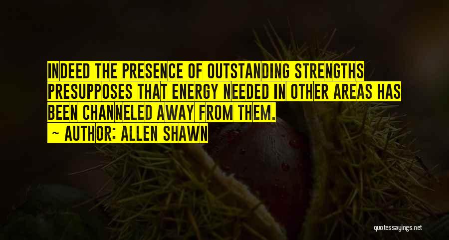 Allen Shawn Quotes: Indeed The Presence Of Outstanding Strengths Presupposes That Energy Needed In Other Areas Has Been Channeled Away From Them.