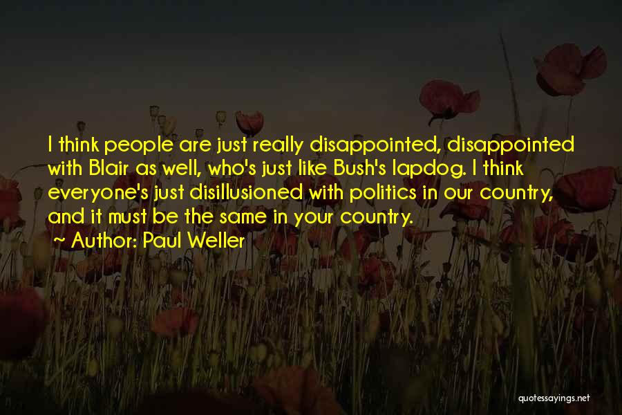 Paul Weller Quotes: I Think People Are Just Really Disappointed, Disappointed With Blair As Well, Who's Just Like Bush's Lapdog. I Think Everyone's