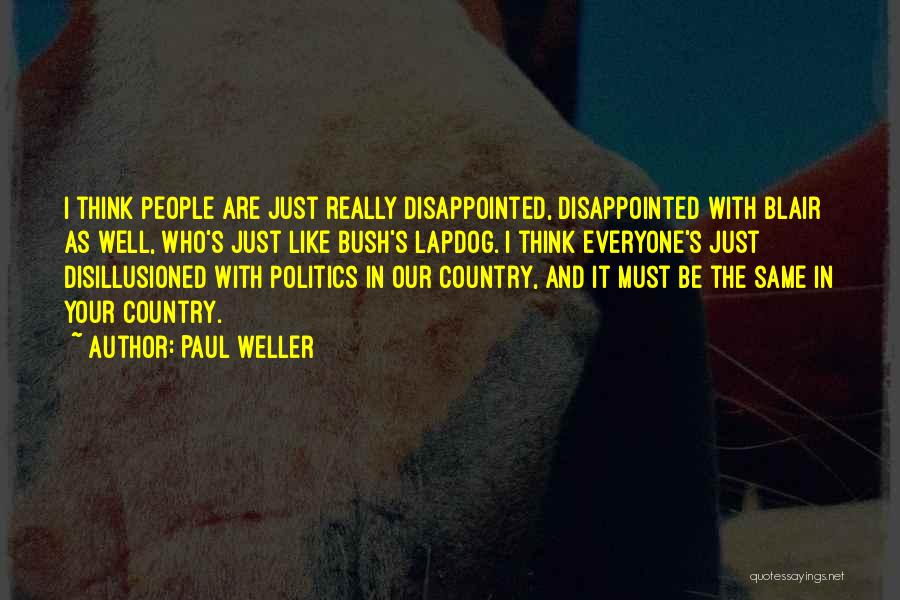 Paul Weller Quotes: I Think People Are Just Really Disappointed, Disappointed With Blair As Well, Who's Just Like Bush's Lapdog. I Think Everyone's