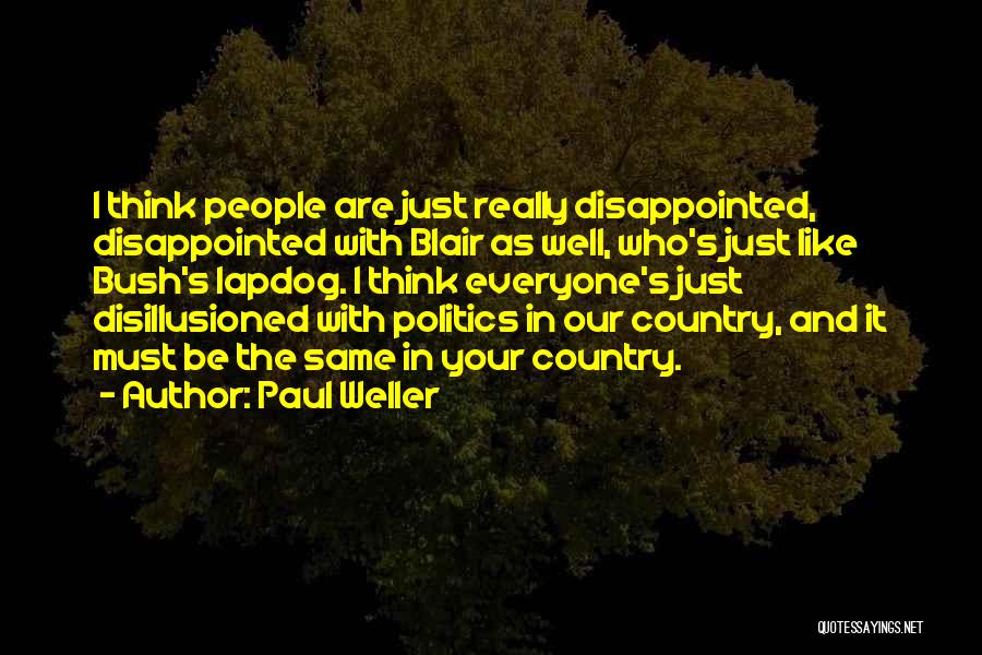 Paul Weller Quotes: I Think People Are Just Really Disappointed, Disappointed With Blair As Well, Who's Just Like Bush's Lapdog. I Think Everyone's