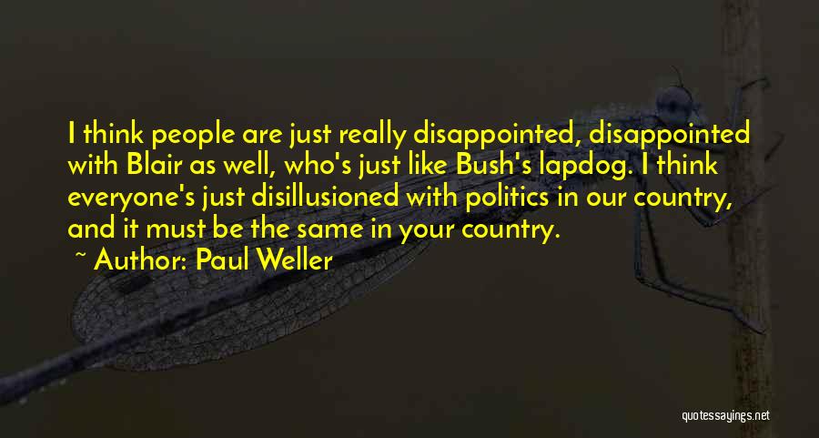 Paul Weller Quotes: I Think People Are Just Really Disappointed, Disappointed With Blair As Well, Who's Just Like Bush's Lapdog. I Think Everyone's