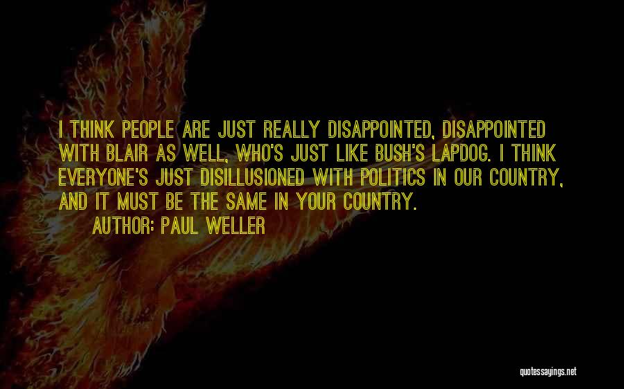 Paul Weller Quotes: I Think People Are Just Really Disappointed, Disappointed With Blair As Well, Who's Just Like Bush's Lapdog. I Think Everyone's