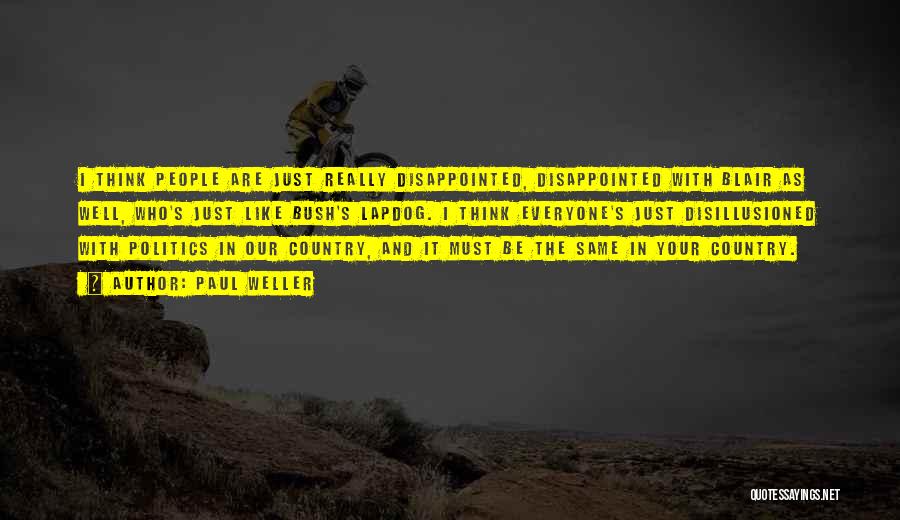 Paul Weller Quotes: I Think People Are Just Really Disappointed, Disappointed With Blair As Well, Who's Just Like Bush's Lapdog. I Think Everyone's