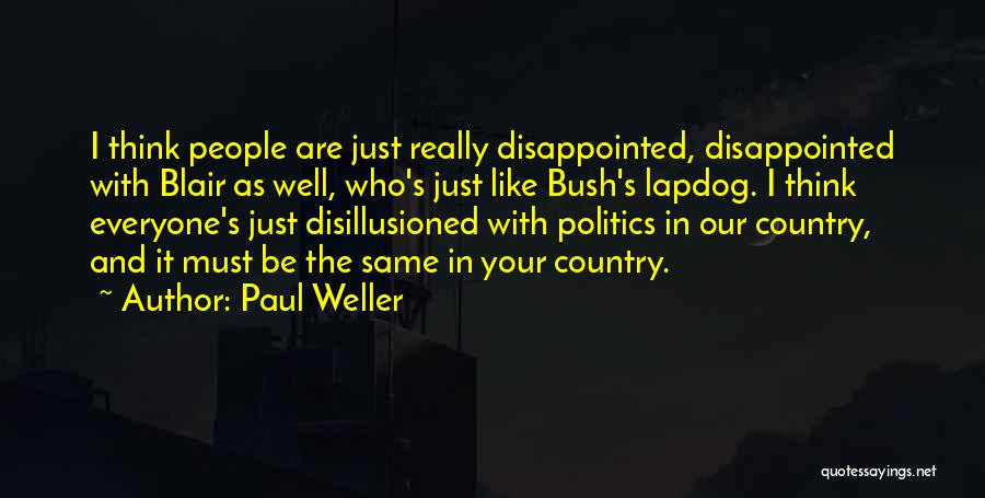 Paul Weller Quotes: I Think People Are Just Really Disappointed, Disappointed With Blair As Well, Who's Just Like Bush's Lapdog. I Think Everyone's